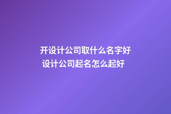 开设计公司取什么名字好 设计公司起名怎么起好-第1张-公司起名-玄机派